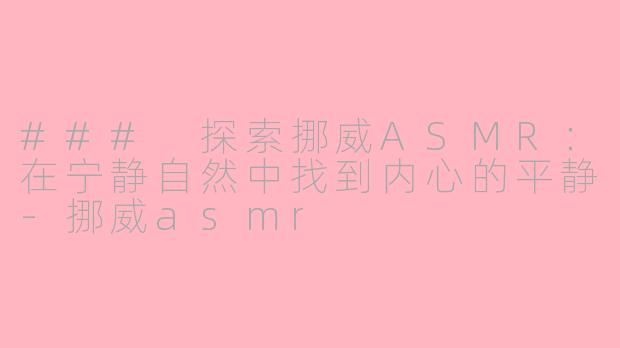 ### 探索挪威ASMR：在宁静自然中找到内心的平静-挪威asmr