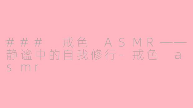 ### 戒色 ASMR——静谧中的自我修行-戒色 asmr