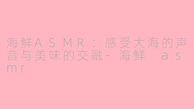 海鲜ASMR：感受大海的声音与美味的交融-海鲜 asmr