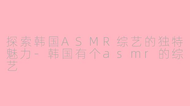 探索韩国ASMR综艺的独特魅力