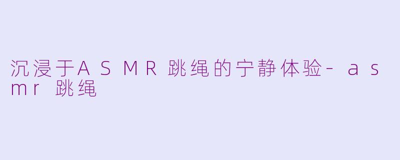 沉浸于ASMR跳绳的宁静体验-asmr跳绳