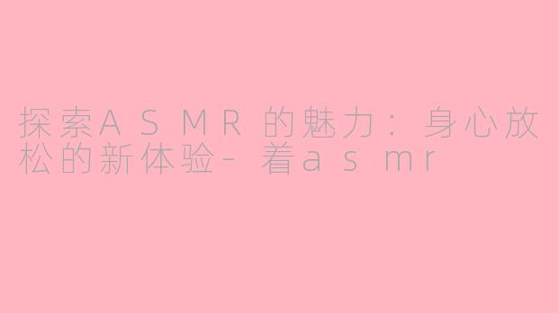 探索ASMR的魅力：身心放松的新体验-着asmr