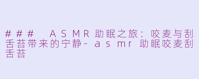 ### ASMR助眠之旅：咬麦与刮舌苔带来的宁静-asmr助眠咬麦刮舌苔