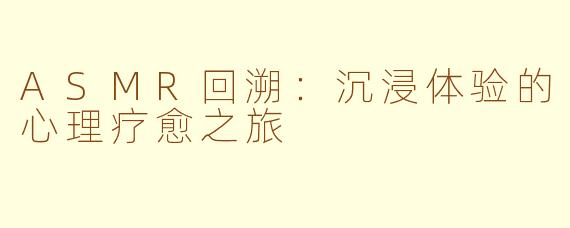 ASMR回溯：沉浸体验的心理疗愈之旅