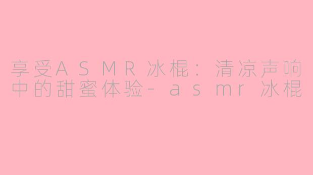 享受ASMR冰棍：清凉声响中的甜蜜体验-asmr冰棍