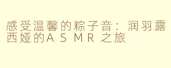 感受温馨的粽子音：润羽露西娅的ASMR之旅