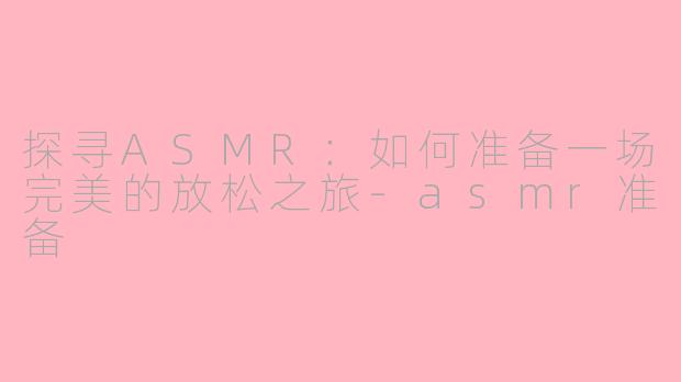探寻ASMR：如何准备一场完美的放松之旅-asmr准备