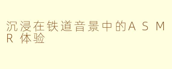 沉浸在铁道音景中的ASMR体验