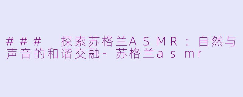 ### 探索苏格兰ASMR：自然与声音的和谐交融-苏格兰asmr
