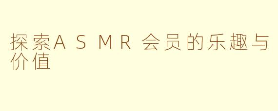 探索ASMR会员的乐趣与价值