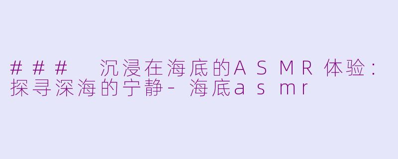 ### 沉浸在海底的ASMR体验：探寻深海的宁静-海底asmr
