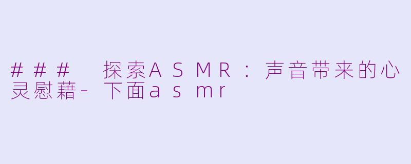 ### 探索ASMR：声音带来的心灵慰藉-下面asmr