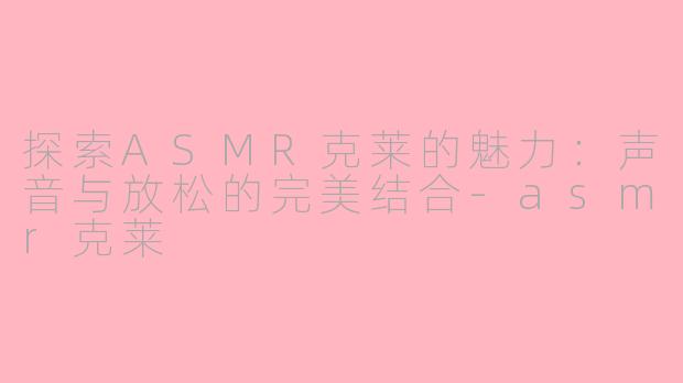 探索ASMR克莱的魅力:声音与放松的完美结合