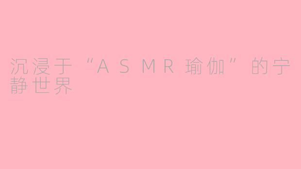 沉浸于“ASMR瑜伽”的宁静世界