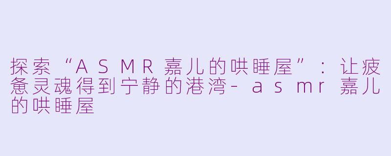 探索“ASMR嘉儿的哄睡屋”：让疲惫灵魂得到宁静的港湾-asmr嘉儿的哄睡屋