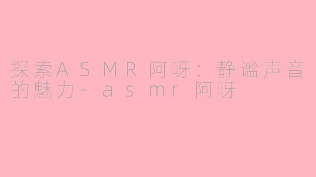 探索ASMR阿呀：静谧声音的魅力-asmr阿呀