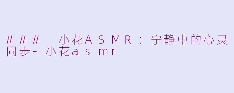 ### 小花ASMR：宁静中的心灵同步-小花asmr