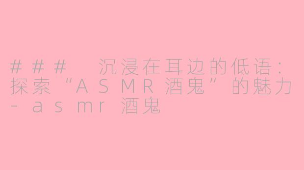 ### 沉浸在耳边的低语：探索“ASMR酒鬼”的魅力-asmr酒鬼