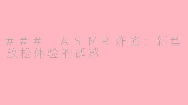 ### ASMR炸酱：新型放松体验的诱惑