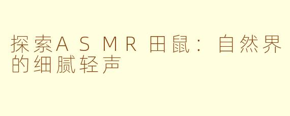 探索ASMR田鼠：自然界的细腻轻声