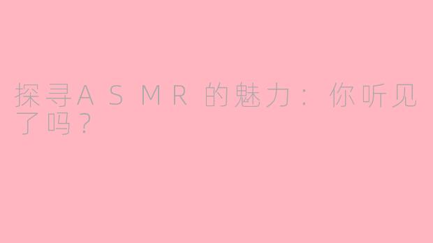 探寻ASMR的魅力：你听见了吗？