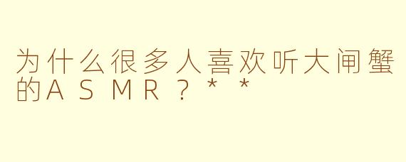 为什么很多人喜欢听大闸蟹的ASMR？**