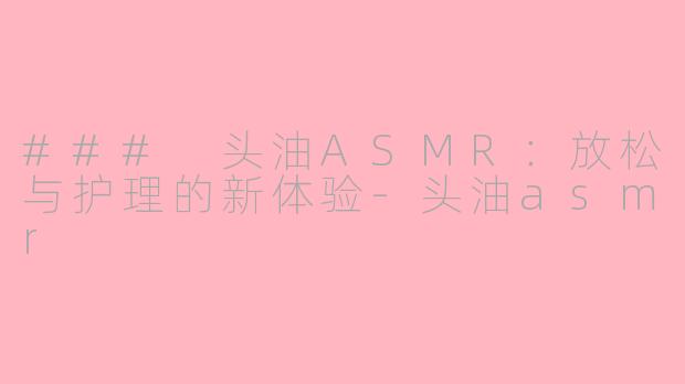 ### 头油ASMR：放松与护理的新体验-头油asmr