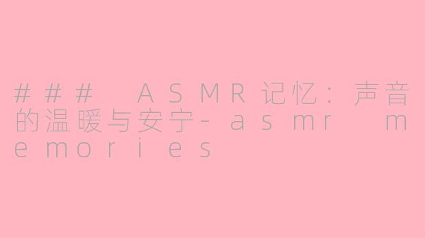 ### ASMR记忆：声音的温暖与安宁-asmr memories