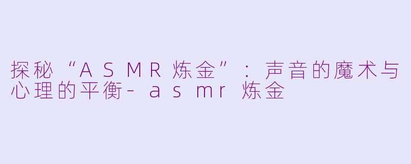 探秘“ASMR炼金”：声音的魔术与心理的平衡-asmr炼金