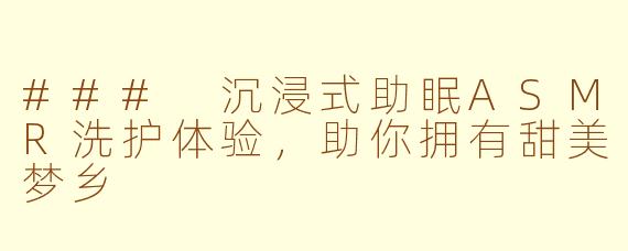 ### 沉浸式助眠ASMR洗护体验，助你拥有甜美梦乡