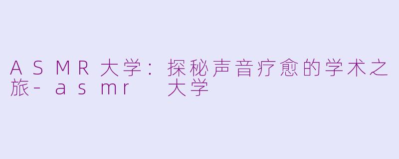 ASMR大学：探秘声音疗愈的学术之旅-asmr 大学