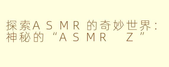 探索ASMR的奇妙世界：神秘的“ASMR Z”