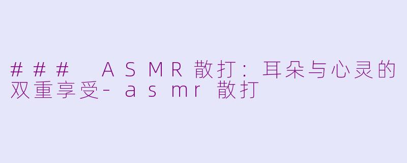 ### ASMR散打：耳朵与心灵的双重享受-asmr散打
