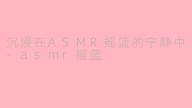 沉浸在ASMR摇篮的宁静中-asmr摇篮