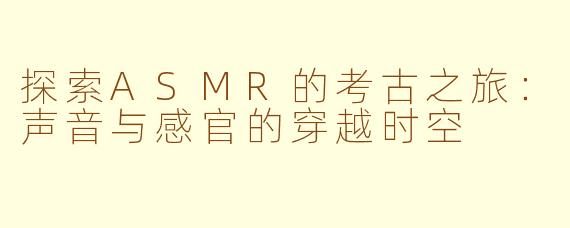 探索ASMR的考古之旅：声音与感官的穿越时空