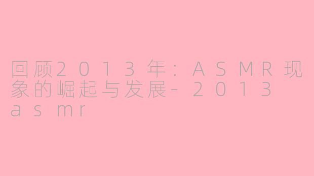 回顾2013年：ASMR现象的崛起与发展-2013 asmr