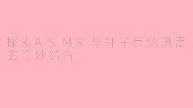 探索ASMR与轩子巨兔迅雷的奇妙结合