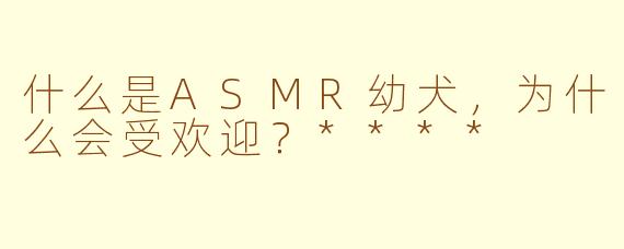 什么是ASMR幼犬，为什么会受欢迎？****