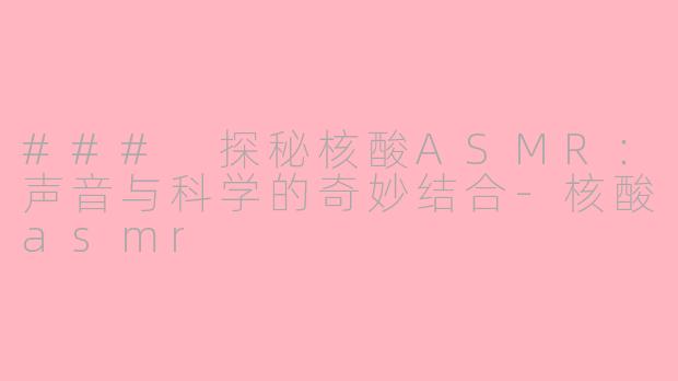 ### 探秘核酸ASMR：声音与科学的奇妙结合-核酸asmr