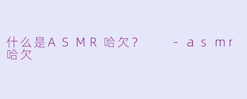 什么是ASMR哈欠?