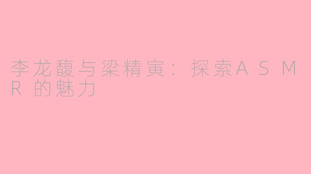 李龙馥与梁精寅：探索ASMR的魅力