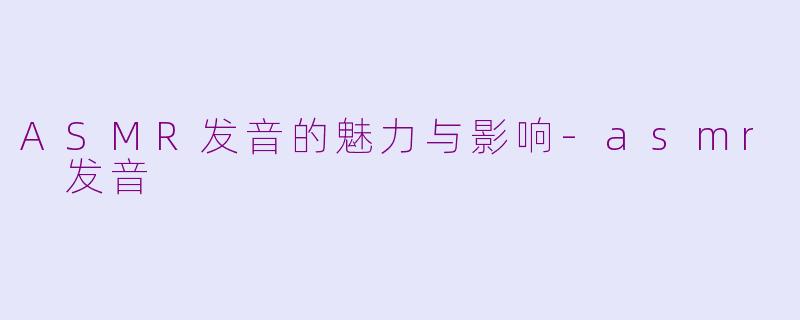 ASMR发音的魅力与影响-asmr 发音