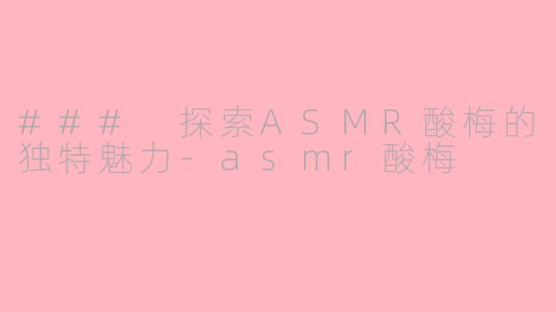### 探索ASMR酸梅的独特魅力-asmr酸梅