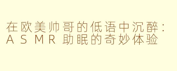 在欧美帅哥的低语中沉醉：ASMR助眠的奇妙体验