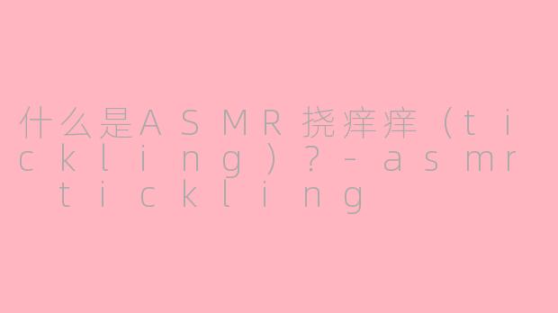 什么是ASMR挠痒痒(tickling)?