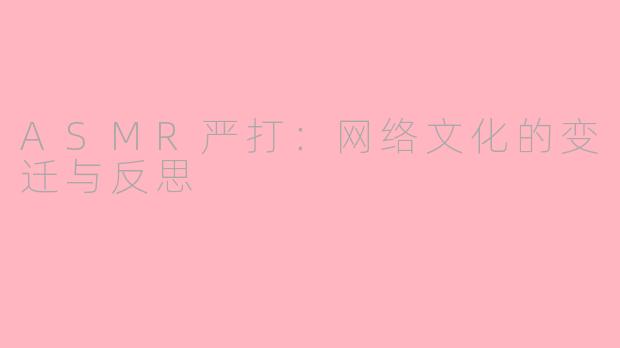 ASMR严打：网络文化的变迁与反思
