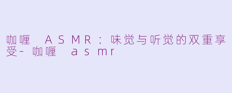 咖喱 ASMR：味觉与听觉的双重享受-咖喱 asmr