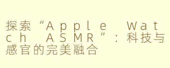 探索“Apple Watch ASMR”：科技与感官的完美融合