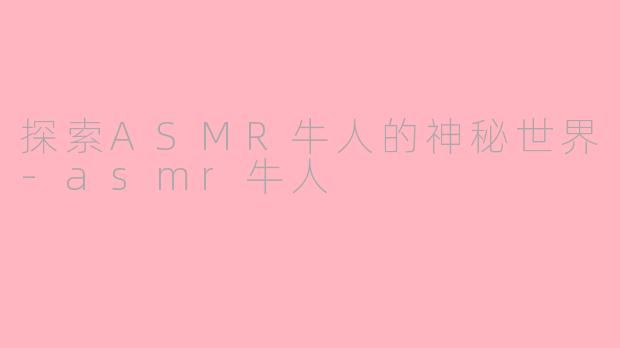探索ASMR牛人的神秘世界-asmr牛人