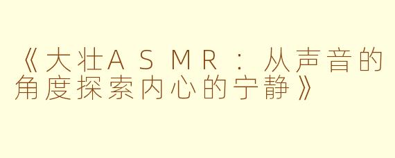《大壮ASMR：从声音的角度探索内心的宁静》